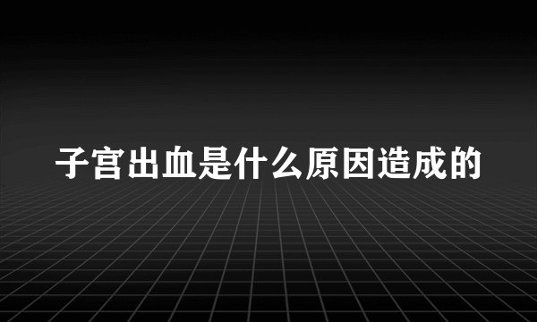 子宫出血是什么原因造成的
