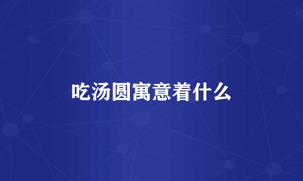 吃汤圆寓意着什么