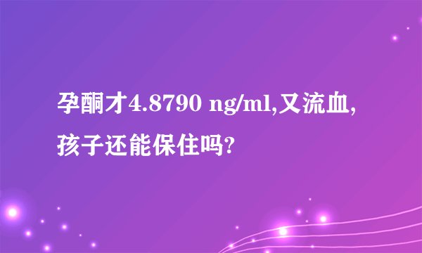 孕酮才4.8790 ng/ml,又流血,孩子还能保住吗?