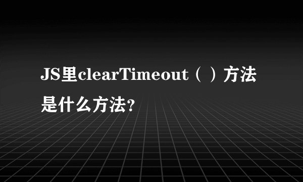 JS里clearTimeout（）方法是什么方法？