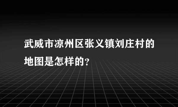 武威市凉州区张义镇刘庄村的地图是怎样的？
