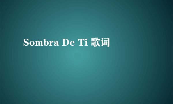 Sombra De Ti 歌词