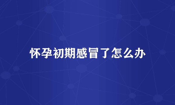 怀孕初期感冒了怎么办