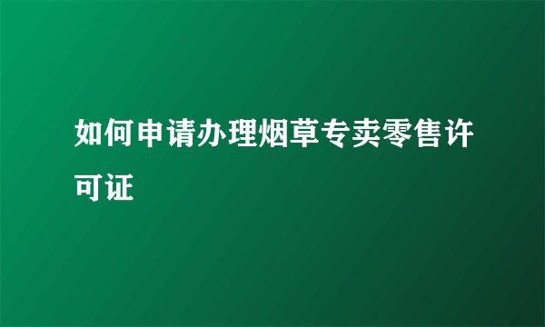 如何申请办理烟草专卖零售许可证