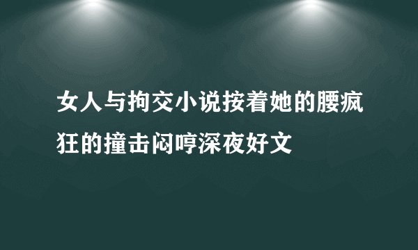 女人与拘交小说按着她的腰疯狂的撞击闷哼深夜好文