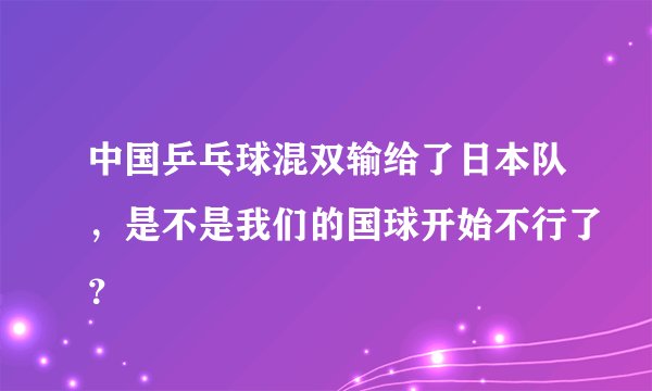 中国乒乓球混双输给了日本队，是不是我们的国球开始不行了？