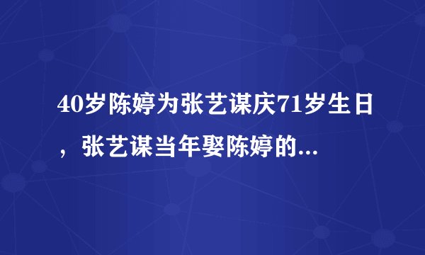 40岁陈婷为张艺谋庆71岁生日，张艺谋当年娶陈婷的真实原因是什么？