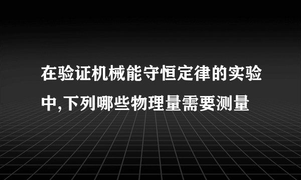 在验证机械能守恒定律的实验中,下列哪些物理量需要测量