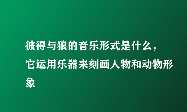 彼得与狼的音乐形式是什么，它运用乐器来刻画人物和动物形象