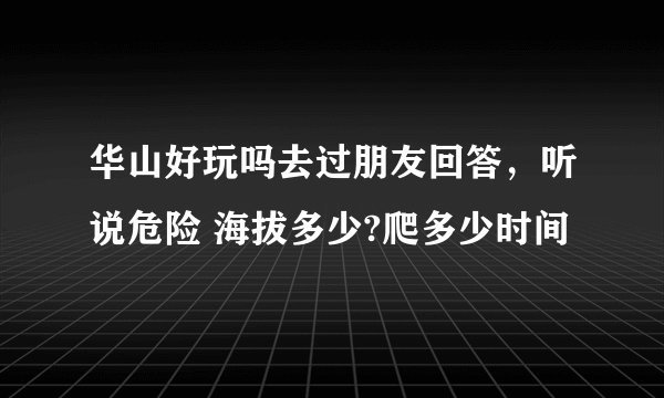 华山好玩吗去过朋友回答，听说危险 海拔多少?爬多少时间
