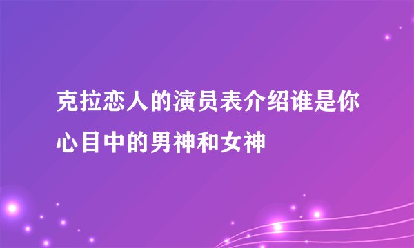 克拉恋人的演员表介绍谁是你心目中的男神和女神