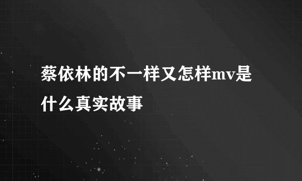 蔡依林的不一样又怎样mv是什么真实故事