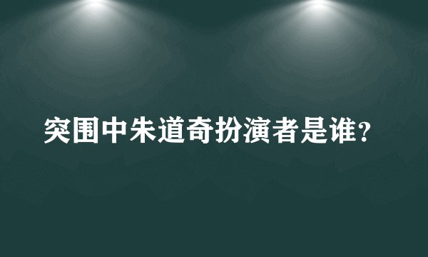 突围中朱道奇扮演者是谁？