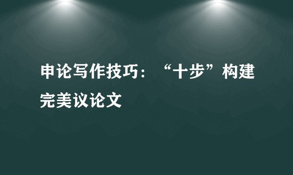 申论写作技巧：“十步”构建完美议论文
