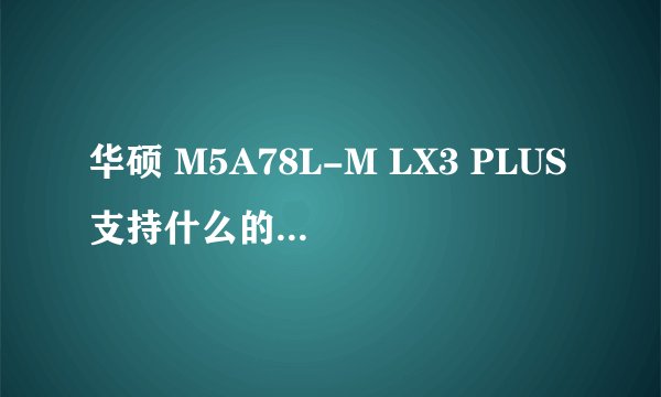 华硕 M5A78L-M LX3 PLUS支持什么的8G内存呢