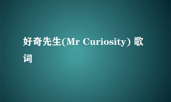 好奇先生(Mr Curiosity) 歌词