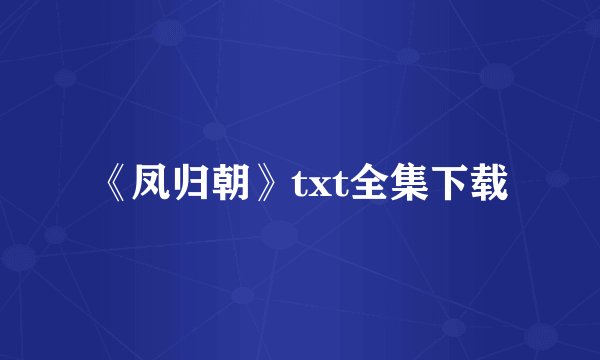 《凤归朝》txt全集下载