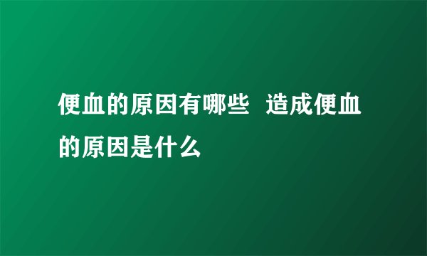 便血的原因有哪些  造成便血的原因是什么
