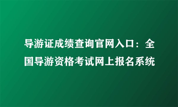 导游证成绩查询官网入口：全国导游资格考试网上报名系统