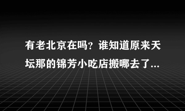 有老北京在吗？谁知道原来天坛那的锦芳小吃店搬哪去了，具体位置，谢谢了？