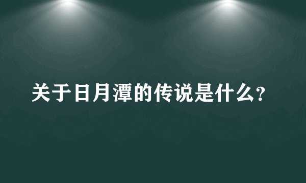 关于日月潭的传说是什么？