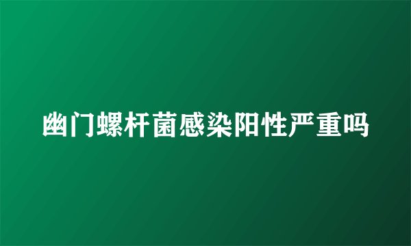 幽门螺杆菌感染阳性严重吗