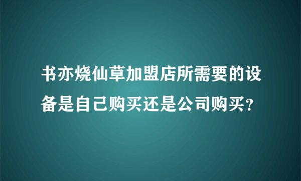 书亦烧仙草加盟店所需要的设备是自己购买还是公司购买？