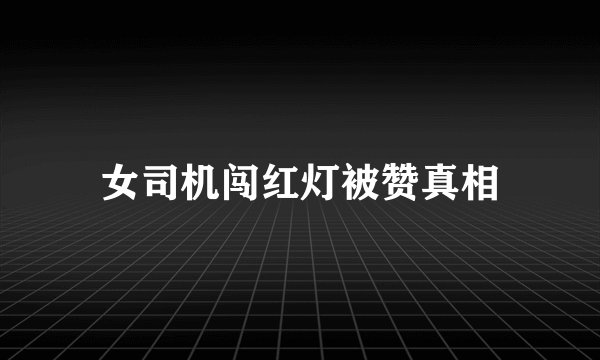女司机闯红灯被赞真相
