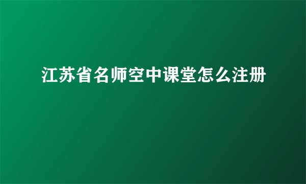 江苏省名师空中课堂怎么注册