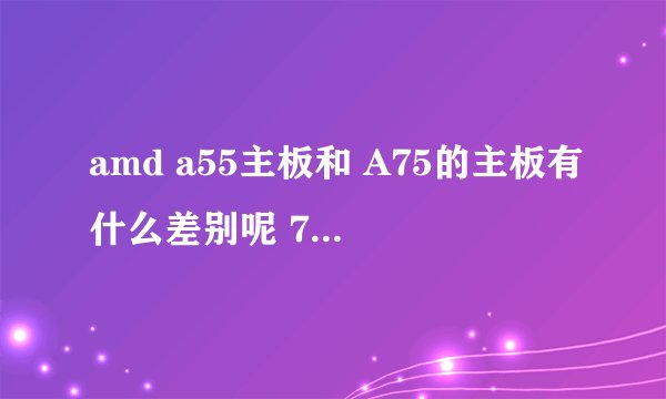 amd a55主板和 A75的主板有什么差别呢 750K适于A75的主板吗