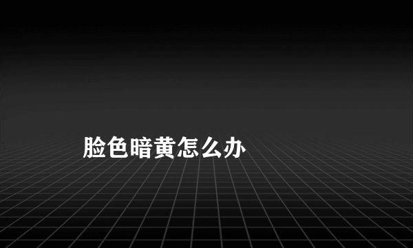 
    脸色暗黄怎么办
  