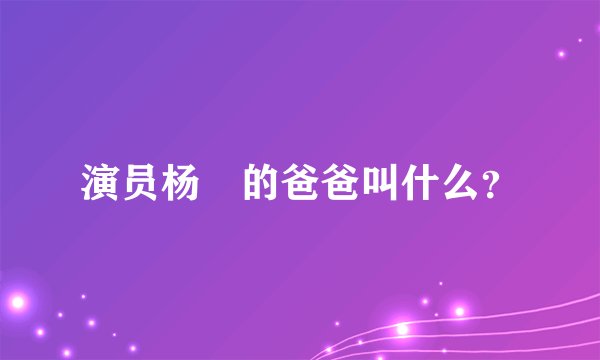 演员杨玏的爸爸叫什么？