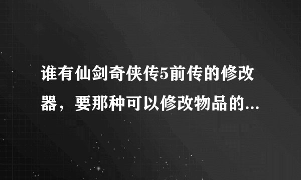 谁有仙剑奇侠传5前传的修改器，要那种可以修改物品的...