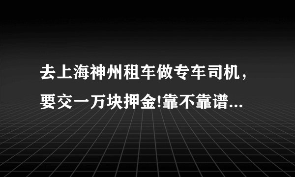 去上海神州租车做专车司机，要交一万块押金!靠不靠谱啊?有没有在做的?工资怎么样?不熟悉路况好做吗？
