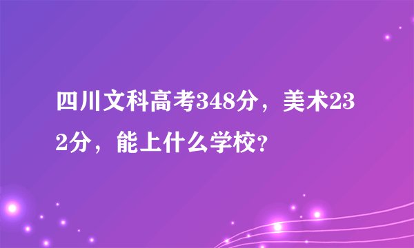 四川文科高考348分，美术232分，能上什么学校？