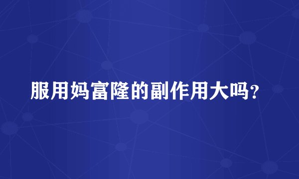 服用妈富隆的副作用大吗？