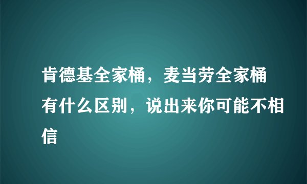肯德基全家桶，麦当劳全家桶有什么区别，说出来你可能不相信