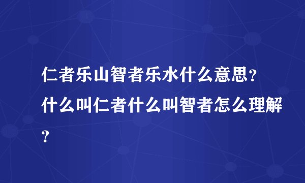 仁者乐山智者乐水什么意思？什么叫仁者什么叫智者怎么理解？