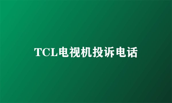 TCL电视机投诉电话