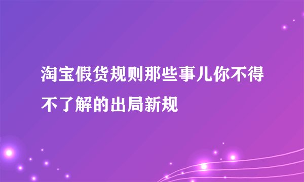 淘宝假货规则那些事儿你不得不了解的出局新规