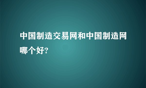 中国制造交易网和中国制造网哪个好?