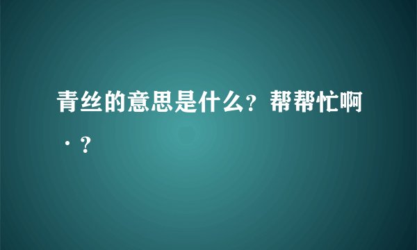 青丝的意思是什么？帮帮忙啊·？