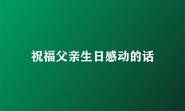 祝福父亲生日感动的话