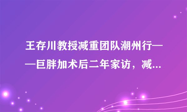 王存川教授减重团队潮州行——巨胖加术后二年家访，减去200多斤后，上下楼健步如飞