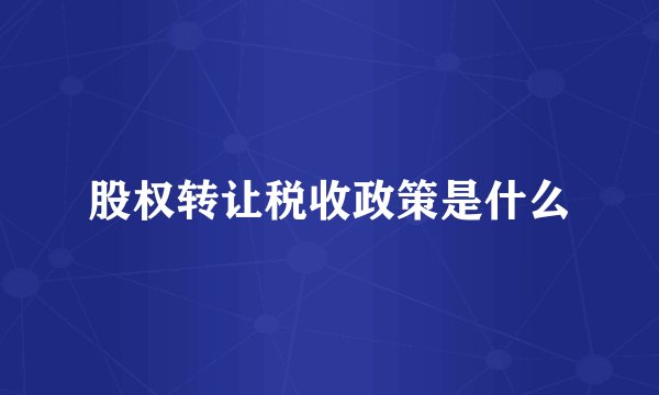 股权转让税收政策是什么
