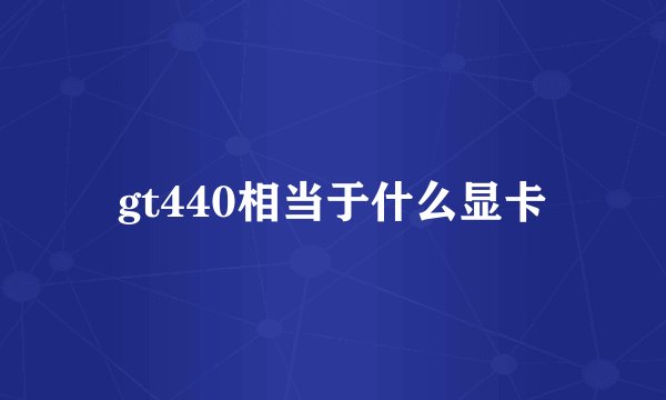 gt440相当于什么显卡