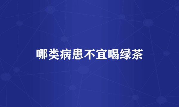 哪类病患不宜喝绿茶