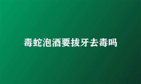 毒蛇泡酒要拔牙去毒吗