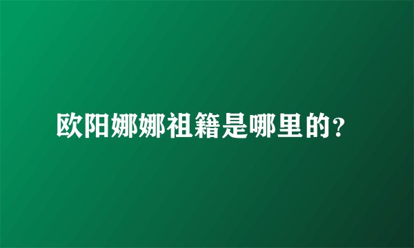 欧阳娜娜祖籍是哪里的？