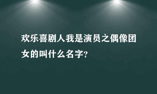 欢乐喜剧人我是演员之偶像团女的叫什么名字？